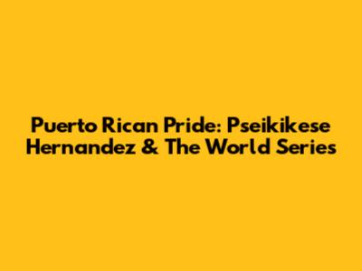 Puerto Rican Pride: Pseikikese Hernandez & The World Series