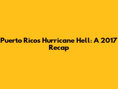Puerto Rico's Hurricane Hell: A 2017 Recap