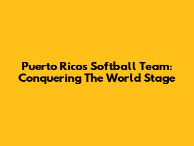 Puerto Rico's Softball Team: Conquering The World Stage