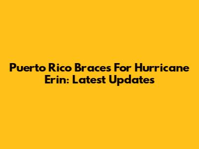 Puerto Rico Braces For Hurricane Erin: Latest Updates