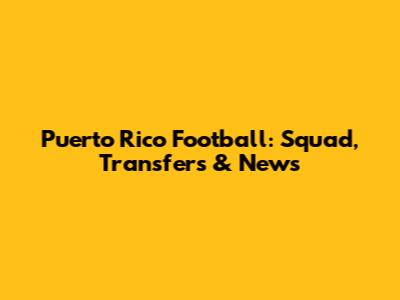 Puerto Rico Football: Squad, Transfers & News