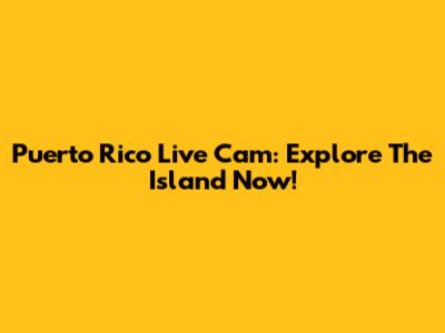 Puerto Rico Live Cam: Explore The Island Now!