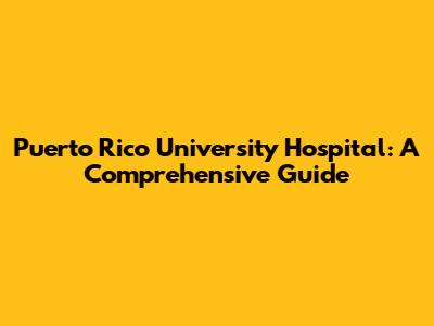 Puerto Rico University Hospital: A Comprehensive Guide