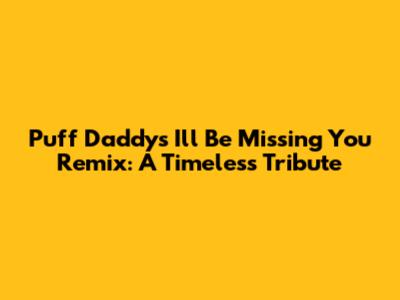 Puff Daddy's 'I'll Be Missing You' Remix: A Timeless Tribute
