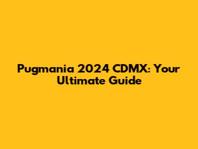 Pugmania 2024 CDMX: Your Ultimate Guide