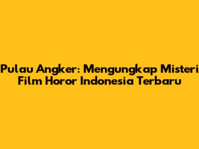 Pulau Angker: Mengungkap Misteri Film Horor Indonesia Terbaru