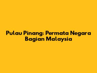 Pulau Pinang: Permata Negara Bagian Malaysia