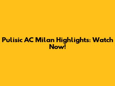Pulisic AC Milan Highlights: Watch Now!