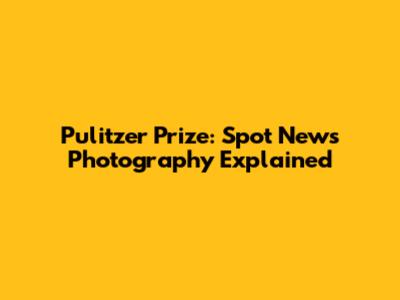 Pulitzer Prize: Spot News Photography Explained