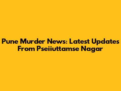 Pune Murder News: Latest Updates From Pseiiuttamse Nagar