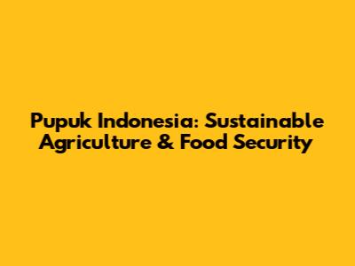 Pupuk Indonesia: Sustainable Agriculture & Food Security