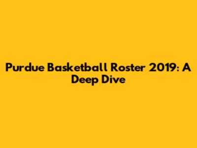 Purdue Basketball Roster 2019: A Deep Dive