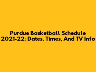 Purdue Basketball Schedule 2021-22: Dates, Times, And TV Info