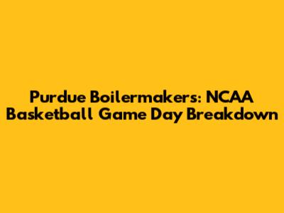Purdue Boilermakers: NCAA Basketball Game Day Breakdown