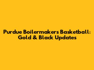 Purdue Boilermakers Basketball: Gold & Black Updates