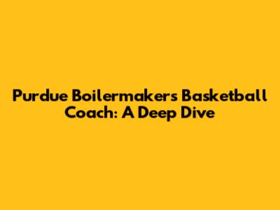 Purdue Boilermakers Basketball Coach: A Deep Dive