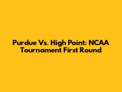 Purdue Vs. High Point: NCAA Tournament First Round