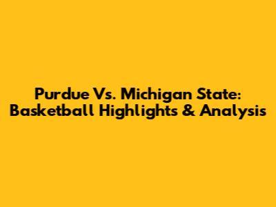 Purdue Vs. Michigan State: Basketball Highlights & Analysis