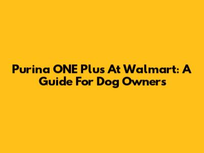 Purina ONE Plus At Walmart: A Guide For Dog Owners