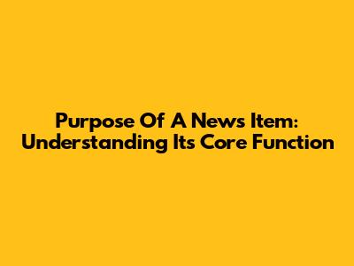 Purpose Of A News Item: Understanding Its Core Function