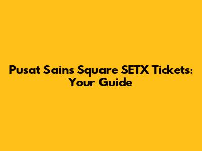 Pusat Sains Square SETX Tickets: Your Guide