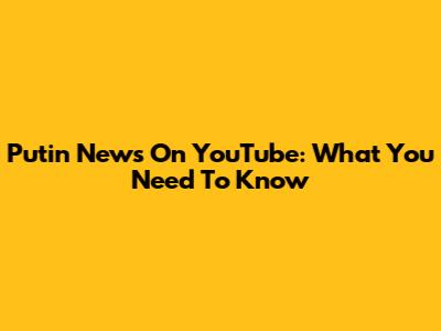 Putin News On YouTube: What You Need To Know