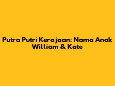 Putra Putri Kerajaan: Nama Anak William & Kate