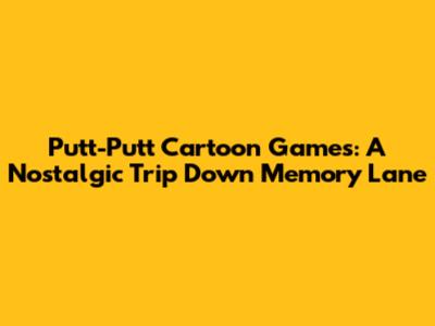 Putt-Putt Cartoon Games: A Nostalgic Trip Down Memory Lane