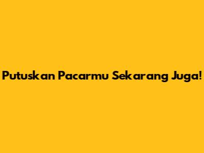 Putuskan Pacarmu Sekarang Juga!