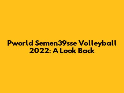 Pworld Semen39sse Volleyball 2022: A Look Back