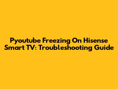 Pyoutube Freezing On Hisense Smart TV: Troubleshooting Guide