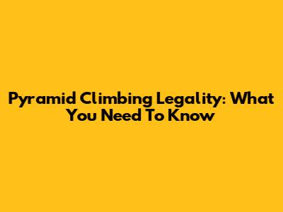 Pyramid Climbing Legality: What You Need To Know