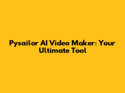 Pysailor AI Video Maker: Your Ultimate Tool