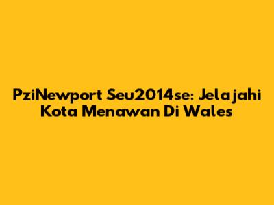 PziNewport Seu2014se: Jelajahi Kota Menawan Di Wales