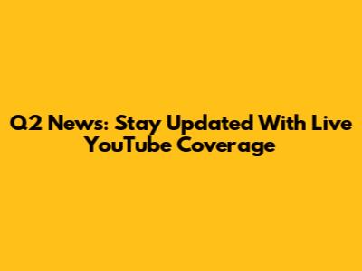 Q2 News: Stay Updated With Live YouTube Coverage