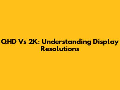 QHD Vs 2K: Understanding Display Resolutions