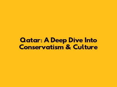Qatar: A Deep Dive Into Conservatism & Culture