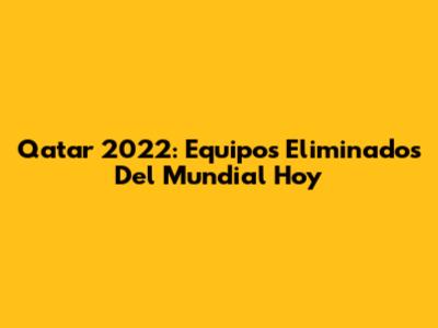 Qatar 2022: Equipos Eliminados Del Mundial Hoy