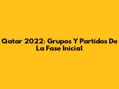 Qatar 2022: Grupos Y Partidos De La Fase Inicial