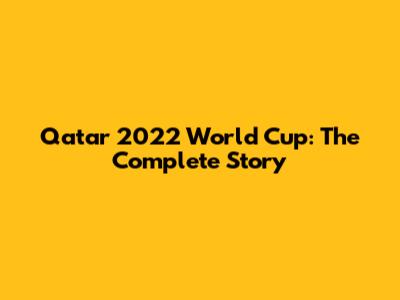 Qatar 2022 World Cup: The Complete Story