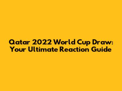 Qatar 2022 World Cup Draw: Your Ultimate Reaction Guide