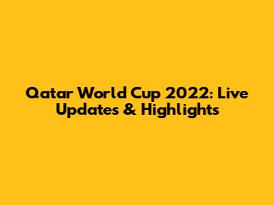 Qatar World Cup 2022: Live Updates & Highlights