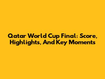 Qatar World Cup Final: Score, Highlights, And Key Moments