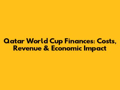 Qatar World Cup Finances: Costs, Revenue & Economic Impact