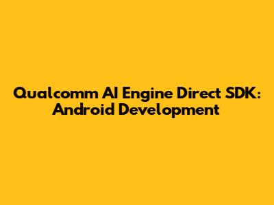 Qualcomm AI Engine Direct SDK: Android Development