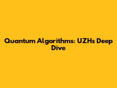 Quantum Algorithms: UZH's Deep Dive