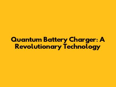 Quantum Battery Charger: A Revolutionary Technology
