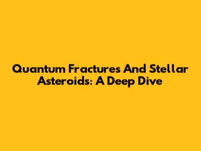 Quantum Fractures And Stellar Asteroids: A Deep Dive