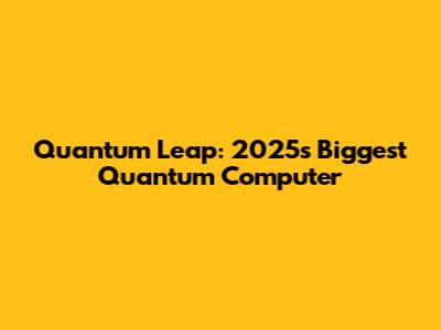 Quantum Leap: 2025's Biggest Quantum Computer