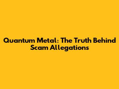 Quantum Metal: The Truth Behind Scam Allegations